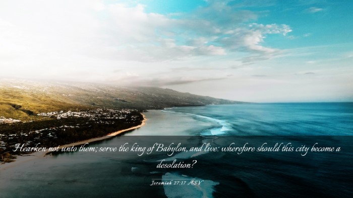 Picture 03 - Jeremiah 27:17 ASV Desktop Wallpaper - Hearken not unto them; serve the king of Babylon, - Desktop Bible Verse Wallpaper