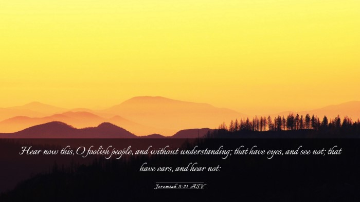 Picture 03 - Jeremiah 5:21 ASV Desktop Wallpaper - Hear now this, O foolish people, and without - Desktop Bible Verse Wallpaper