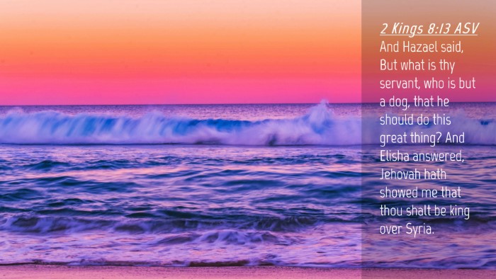 Picture 04 - 2 Kings 8:13 ASV Desktop Wallpaper - And Hazael said, But what is thy servant, who is - Desktop Bible Verse Wallpaper