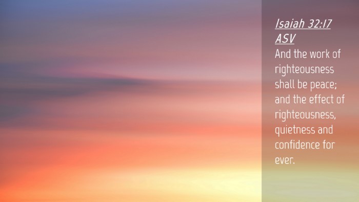 Picture 04 - Isaiah 32:17 ASV Desktop Wallpaper - And the work of righteousness shall be peace; and - Desktop Bible Verse Wallpaper