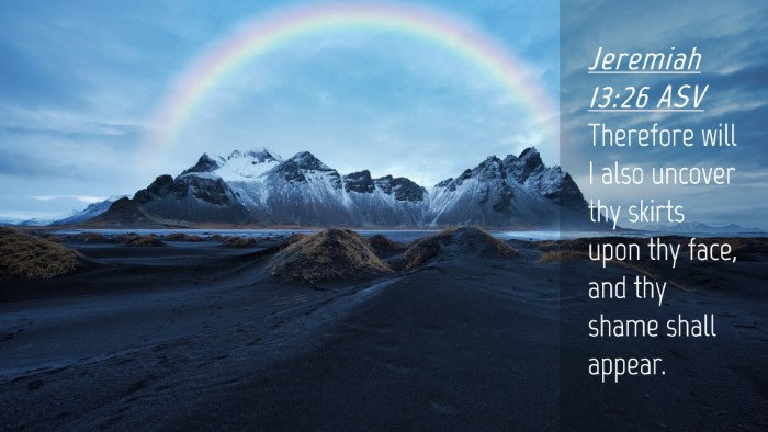 Picture 04 - Jeremiah 13:26 ASV Desktop Wallpaper - Therefore will I also uncover thy skirts upon thy - Desktop Bible Verse Wallpaper
