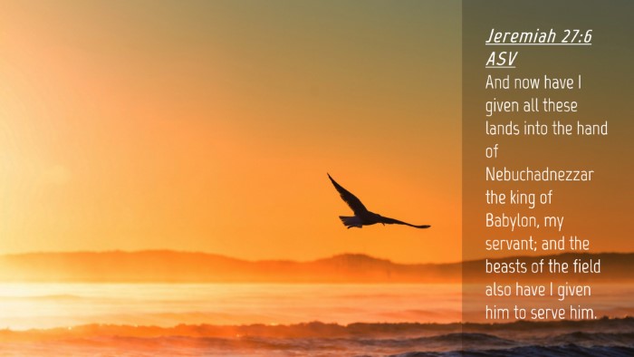 Picture 04 - Jeremiah 27:6 ASV Desktop Wallpaper - And now have I given all these lands into the - Desktop Bible Verse Wallpaper