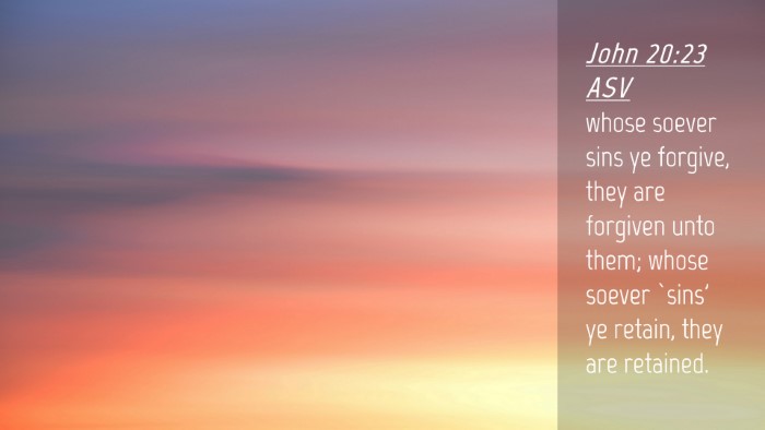 Picture 04 - John 20:23 ASV Desktop Wallpaper - whose soever sins ye forgive, they are forgiven - Desktop Bible Verse Wallpaper