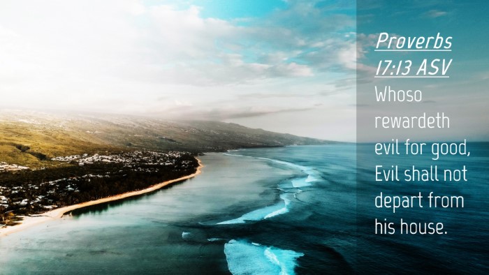 Picture 04 - Proverbs 17:13 ASV Desktop Wallpaper - Whoso rewardeth evil for good, Evil shall not - Desktop Bible Verse Wallpaper