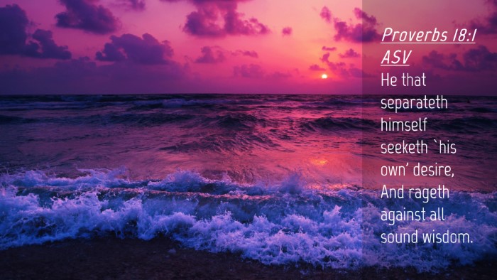 Picture 04 - Proverbs 18:1 ASV Desktop Wallpaper - He that separateth himself seeketh `his own' - Desktop Bible Verse Wallpaper