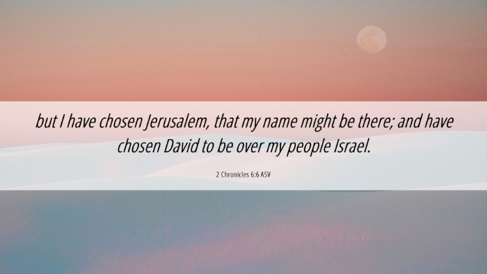 Picture 06 - 2 Chronicles 6:6 ASV Desktop Wallpaper - but I have chosen Jerusalem, that my name might - Desktop Bible Verse Wallpaper