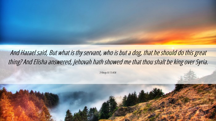 Picture 06 - 2 Kings 8:13 ASV Desktop Wallpaper - And Hazael said, But what is thy servant, who is - Desktop Bible Verse Wallpaper