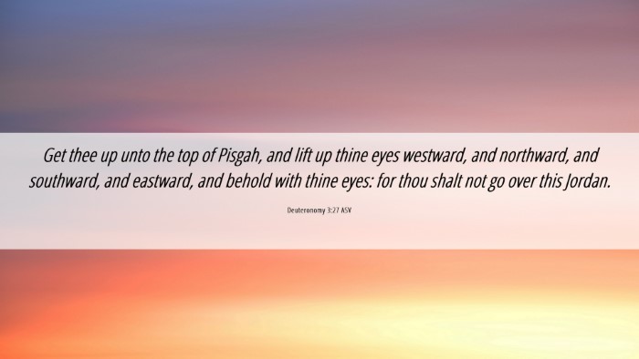 Picture 06 - Deuteronomy 3:27 ASV Desktop Wallpaper - Get thee up unto the top of Pisgah, and lift up - Desktop Bible Verse Wallpaper