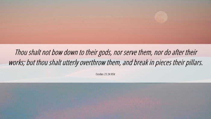 Picture 06 - Exodus 23:24 ASV Desktop Wallpaper - Thou shalt not bow down to their gods, nor serve - Desktop Bible Verse Wallpaper