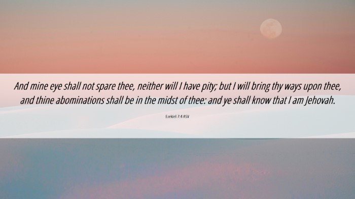 Picture 06 - Ezekiel 7:4 ASV Desktop Wallpaper - And mine eye shall not spare thee, neither will I - Desktop Bible Verse Wallpaper