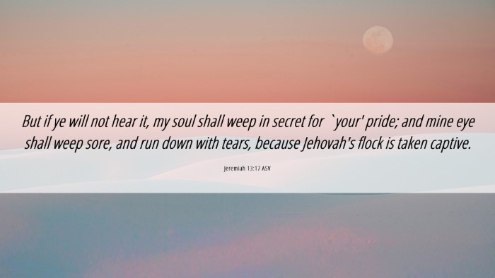 Picture 06 - Jeremiah 13:17 ASV Desktop Wallpaper - But if ye will not hear it, my soul shall weep in - Desktop Bible Verse Wallpaper