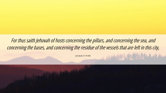 Picture 06 - Jeremiah 27:19 ASV Desktop Wallpaper - For thus saith Jehovah of hosts concerning the - Desktop Bible Verse Wallpaper