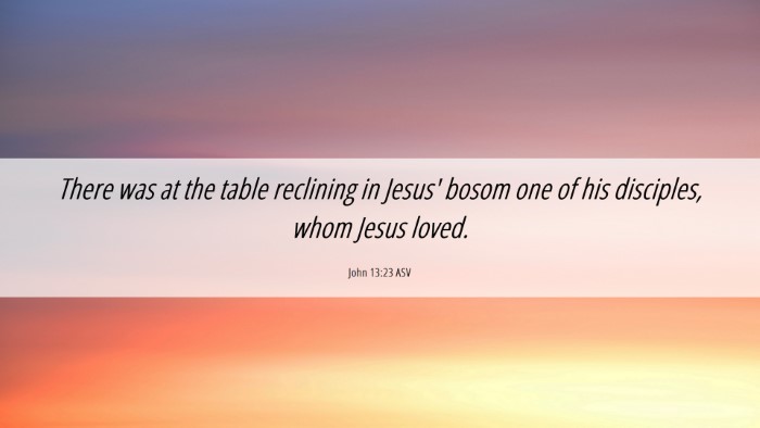 Picture 06 - John 13:23 ASV Desktop Wallpaper - There was at the table reclining in Jesus' bosom - Desktop Bible Verse Wallpaper