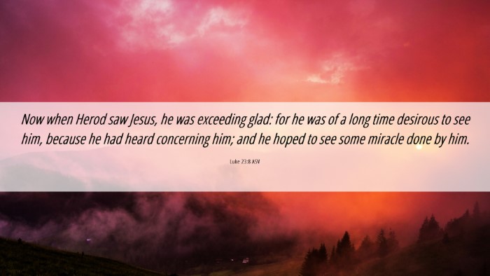 Picture 06 - Luke 23:8 ASV Desktop Wallpaper - Now when Herod saw Jesus, he was exceeding glad: - Desktop Bible Verse Wallpaper