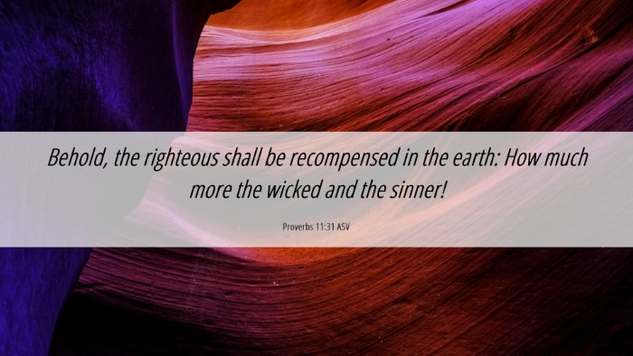Picture 06 - Proverbs 11:31 ASV Desktop Wallpaper - Behold, the righteous shall be recompensed in the - Desktop Bible Verse Wallpaper