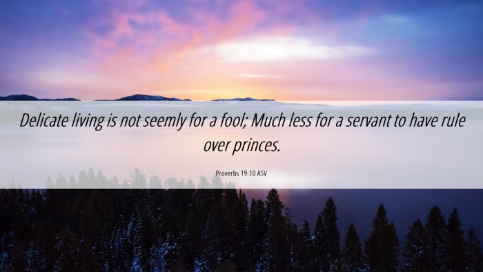 Picture 06 - Proverbs 19:10 ASV Desktop Wallpaper - Delicate living is not seemly for a fool; Much - Desktop Bible Verse Wallpaper