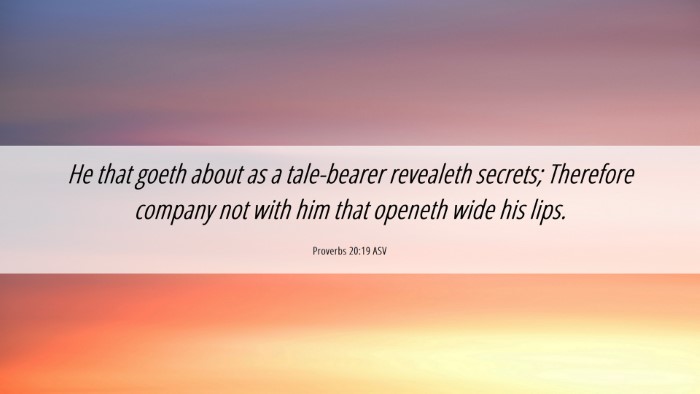 Picture 06 - Proverbs 20:19 ASV Desktop Wallpaper - He that goeth about as a tale-bearer revealeth - Desktop Bible Verse Wallpaper