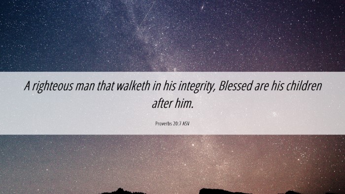 Picture 06 - Proverbs 20:7 ASV Desktop Wallpaper - A righteous man that walketh in his integrity, - Desktop Bible Verse Wallpaper