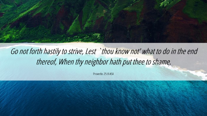 Picture 06 - Proverbs 25:8 ASV Desktop Wallpaper - Go not forth hastily to strive, Lest `thou know - Desktop Bible Verse Wallpaper