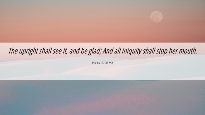 Picture 06 - Psalms 107:42 ASV Desktop Wallpaper - The upright shall see it, and be glad; And all - Desktop Bible Verse Wallpaper