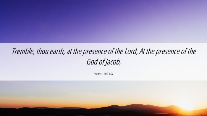 Picture 06 - Psalms 114:7 ASV Desktop Wallpaper - Tremble, thou earth, at the presence of the Lord, - Desktop Bible Verse Wallpaper