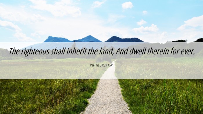 Picture 06 - Psalms 37:29 ASV Desktop Wallpaper - The righteous shall inherit the land, And dwell - Desktop Bible Verse Wallpaper