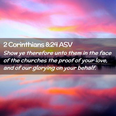 Picture 02 - 2 Corinthians 8:24 ASV - Show ye therefore unto them in the face of the - Bible Verse Picture