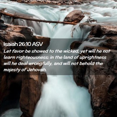 Picture 02 - Isaiah 26:10 ASV - Let favor be showed to the wicked, yet will he - Bible Verse Picture