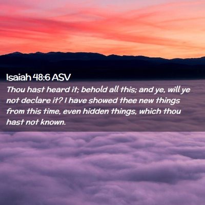 Picture 02 - Isaiah 48:6 ASV - Thou hast heard it; behold all this; and ye, will - Bible Verse Picture