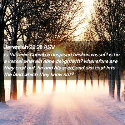 Picture 02 - Jeremiah 22:28 ASV - Is this man Coniah a despised broken vessel? is - Bible Verse Picture