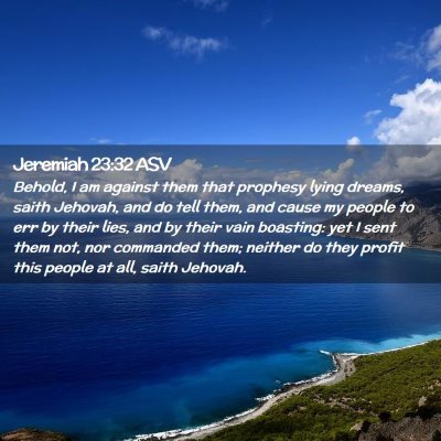 Picture 02 - Jeremiah 23:32 ASV - Behold, I am against them that prophesy lying - Bible Verse Picture