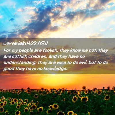Picture 02 - Jeremiah 4:22 ASV - For my people are foolish, they know me not; they - Bible Verse Picture