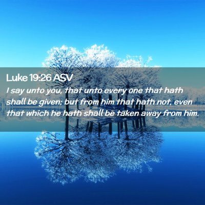 Picture 02 - Luke 19:26 ASV - I say unto you, that unto every one that hath - Bible Verse Picture