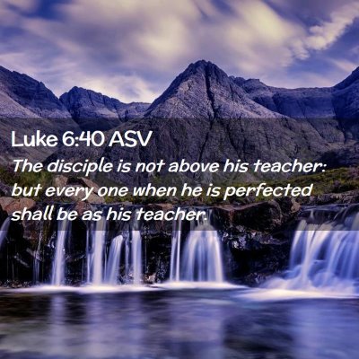 Picture 02 - Luke 6:40 ASV - The disciple is not above his teacher: but every - Bible Verse Picture