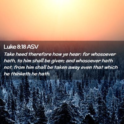 Picture 02 - Luke 8:18 ASV - Take heed therefore how ye hear: for whosoever - Bible Verse Picture