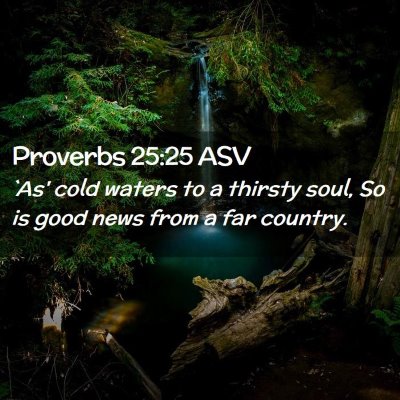 Picture 02 - Proverbs 25:25 ASV - `As' cold waters to a thirsty soul, So is good - Bible Verse Picture
