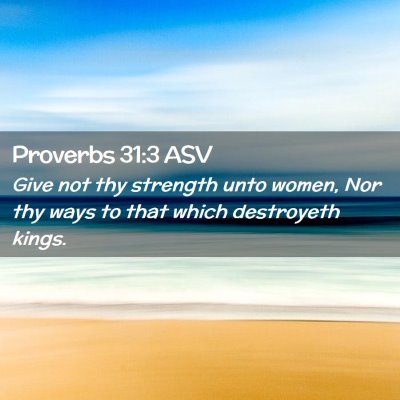 Picture 02 - Proverbs 31:3 ASV - Give not thy strength unto women, Nor thy ways to - Bible Verse Picture