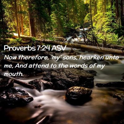 Picture 02 - Proverbs 7:24 ASV - Now therefore, `my' sons, hearken unto me, And - Bible Verse Picture