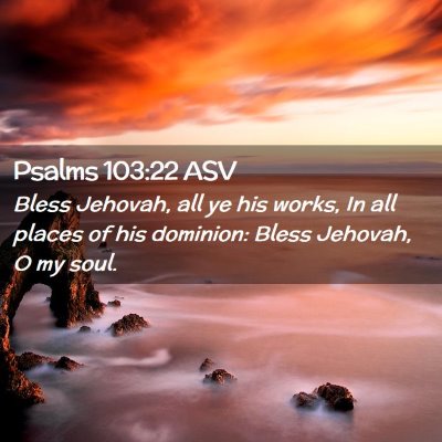 Picture 02 - Psalms 103:22 ASV - Bless Jehovah, all ye his works, In all places of - Bible Verse Picture