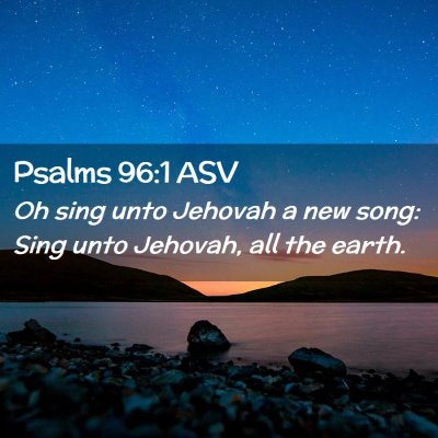 Picture 02 - Psalms 96:1 ASV - Oh sing unto Jehovah a new song: Sing unto - Bible Verse Picture