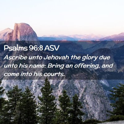 Picture 02 - Psalms 96:8 ASV - Ascribe unto Jehovah the glory due unto his name: - Bible Verse Picture
