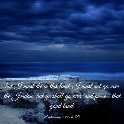 Picture 03 - Deuteronomy 4:22 ASV - but I must die in this land, I must not go over - Bible Verse Picture