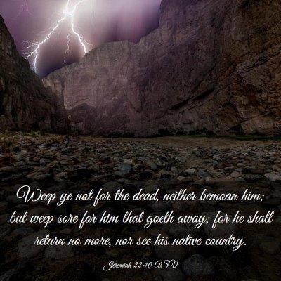 Picture 03 - Jeremiah 22:10 ASV - Weep ye not for the dead, neither bemoan him; but - Bible Verse Picture