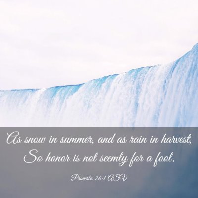 Picture 03 - Proverbs 26:1 ASV - As snow in summer, and as rain in harvest, So - Bible Verse Picture