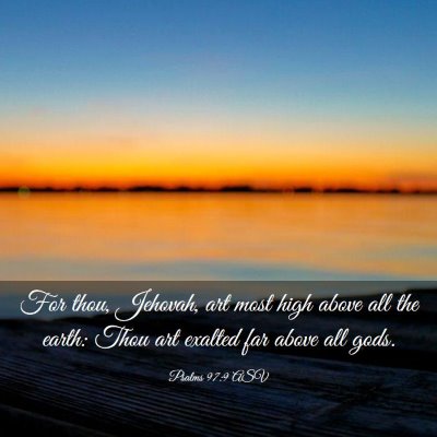 Picture 03 - Psalms 97:9 ASV - For thou, Jehovah, art most high above all the - Bible Verse Picture