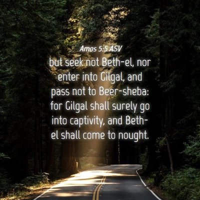 Picture 04 - Amos 5:5 ASV - but seek not Beth-el, nor enter into Gilgal, and - Bible Verse Picture