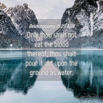 Picture 04 - Deuteronomy 15:23 ASV - Only thou shalt not eat the blood thereof; thou - Bible Verse Picture