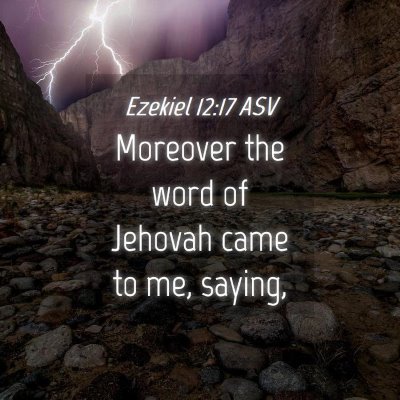 Picture 04 - Ezekiel 12:17 ASV - Moreover the word of Jehovah came to me, - Bible Verse Picture