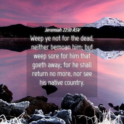 Picture 04 - Jeremiah 22:10 ASV - Weep ye not for the dead, neither bemoan him; but - Bible Verse Picture