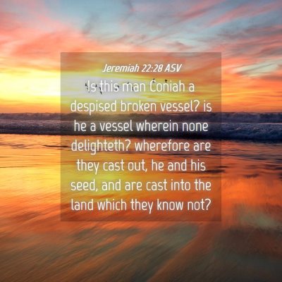 Picture 04 - Jeremiah 22:28 ASV - Is this man Coniah a despised broken vessel? is - Bible Verse Picture